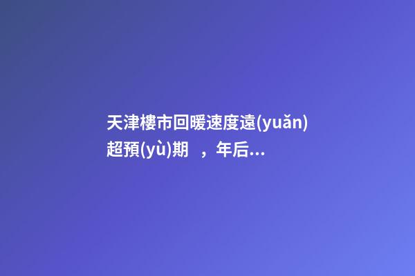 天津樓市回暖速度遠(yuǎn)超預(yù)期，年后買房比年前多花十幾萬(wàn)！